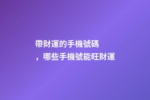 帶財運的手機號碼，哪些手機號能旺財運